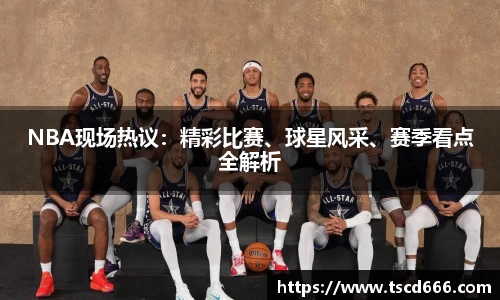 NBA现场热议：精彩比赛、球星风采、赛季看点全解析