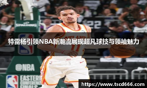 特雷杨引领NBA新潮流展现超凡球技与领袖魅力