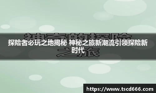 探险者必玩之地揭秘 神秘之旅新潮流引领探险新时代