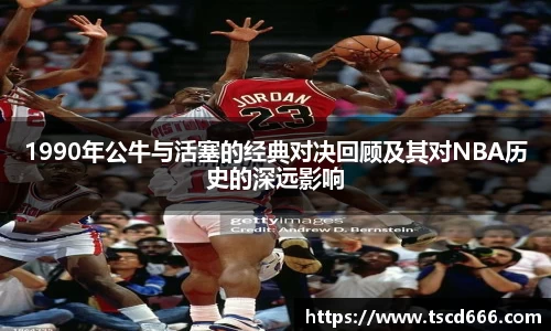 1990年公牛与活塞的经典对决回顾及其对NBA历史的深远影响