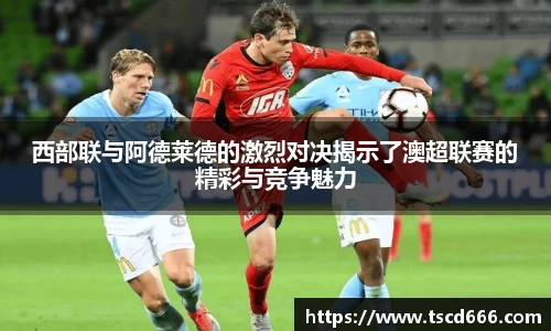 西部联与阿德莱德的激烈对决揭示了澳超联赛的精彩与竞争魅力